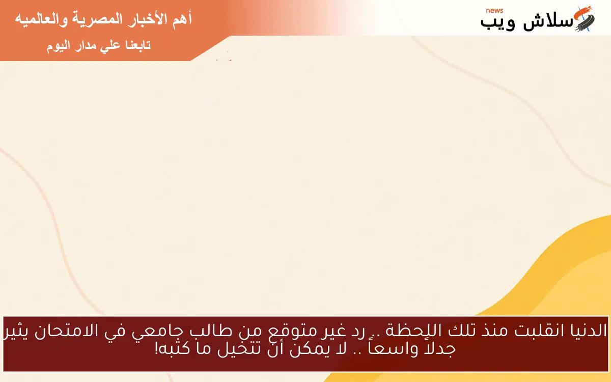 الدنيا انقلبت منذ تلك اللحظة .. رد غير متوقع من طالب جامعي في الامتحان يثير جدلاً واسعاً .. لا يمكن أن تتخيل ما كتبه!