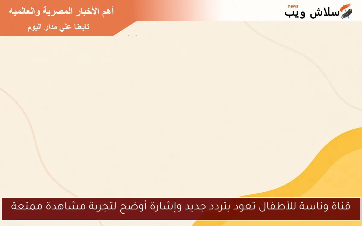 قناة وناسة للأطفال تعود بتردد جديد وإشارة أوضح لتجربة مشاهدة ممتعة