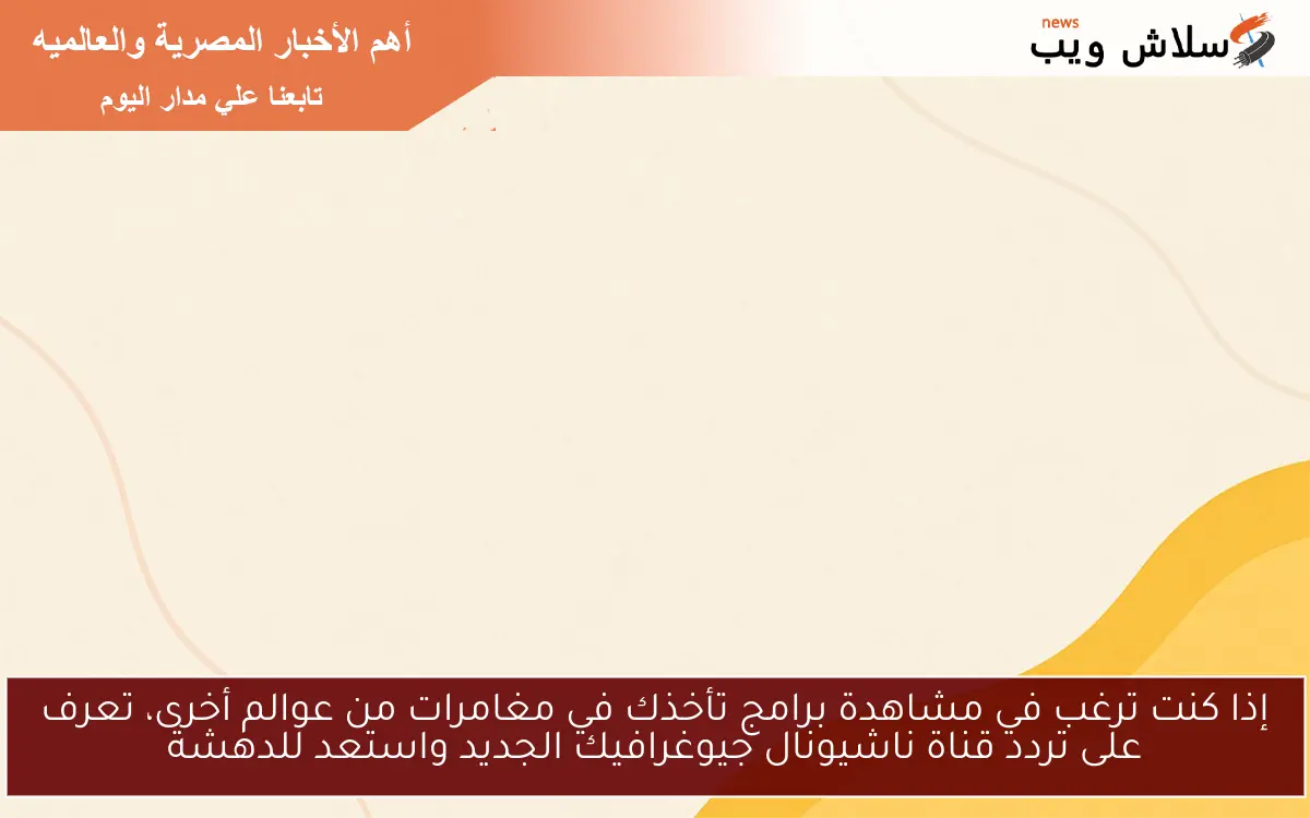 إذا كنت ترغب في مشاهدة برامج تأخذك في مغامرات من عوالم أخرى، تعرف على تردد قناة ناشيونال جيوغرافيك الجديد واستعد للدهشة