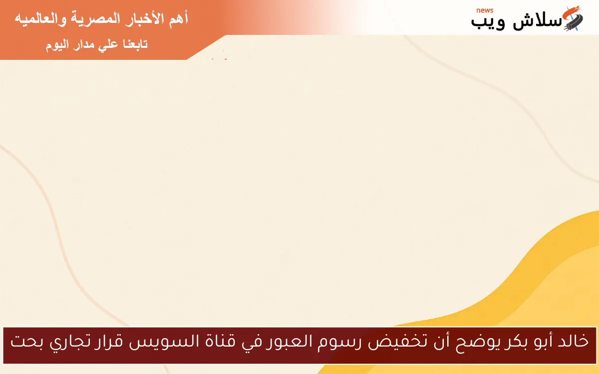 خالد أبو بكر يوضح أن تخفيض رسوم العبور في قناة السويس قرار تجاري بحت