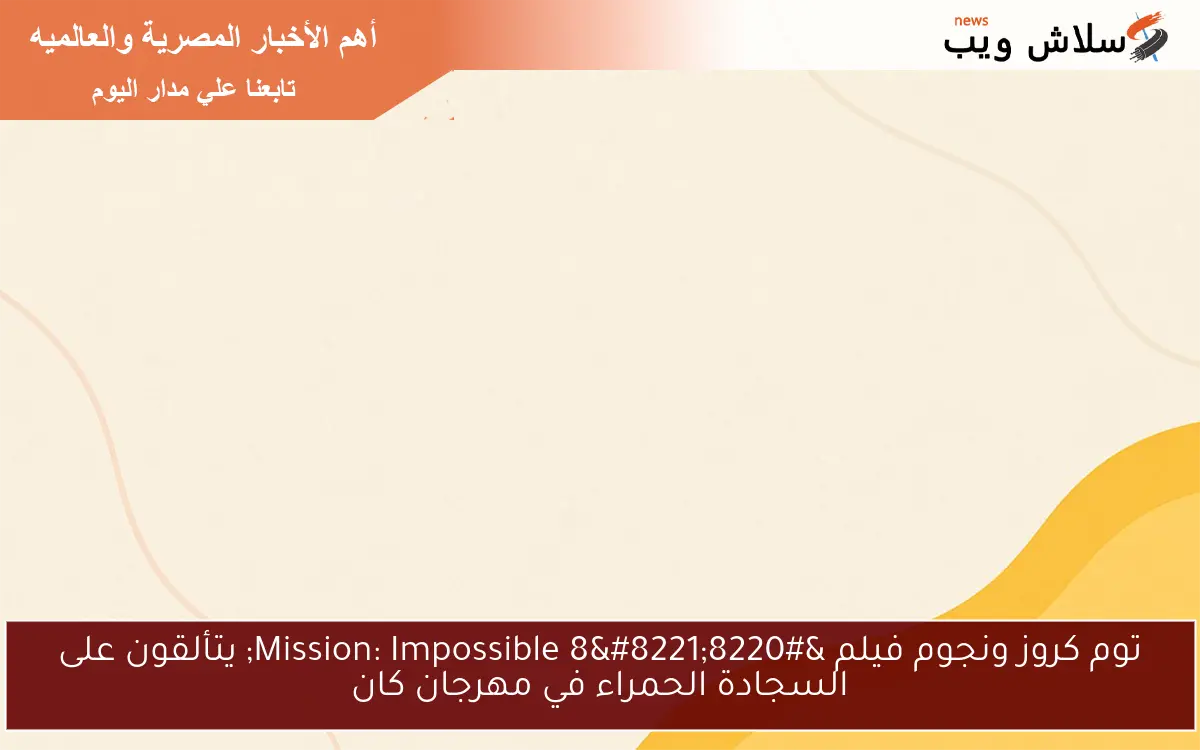 توم كروز ونجوم فيلم “Mission: Impossible 8” يتألقون على السجادة الحمراء في مهرجان كان
