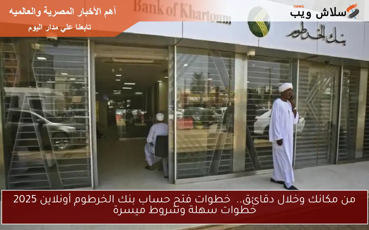 من مكانك وخلال دقائق.. خطوات فتح حساب بنك الخرطوم أونلاين 2025 خطوات سهلة وشروط ميسرة