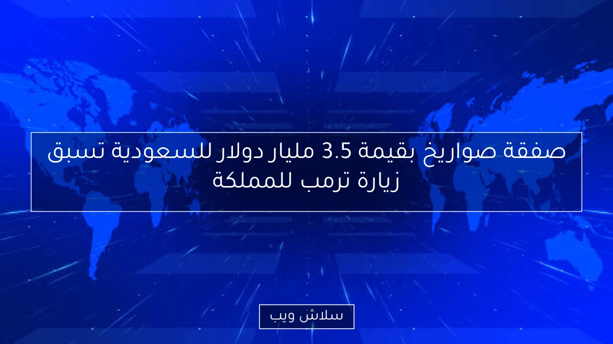 صفقة صواريخ بقيمة 3.5 مليار دولار للسعودية تسبق زيارة ترمب للمملكة