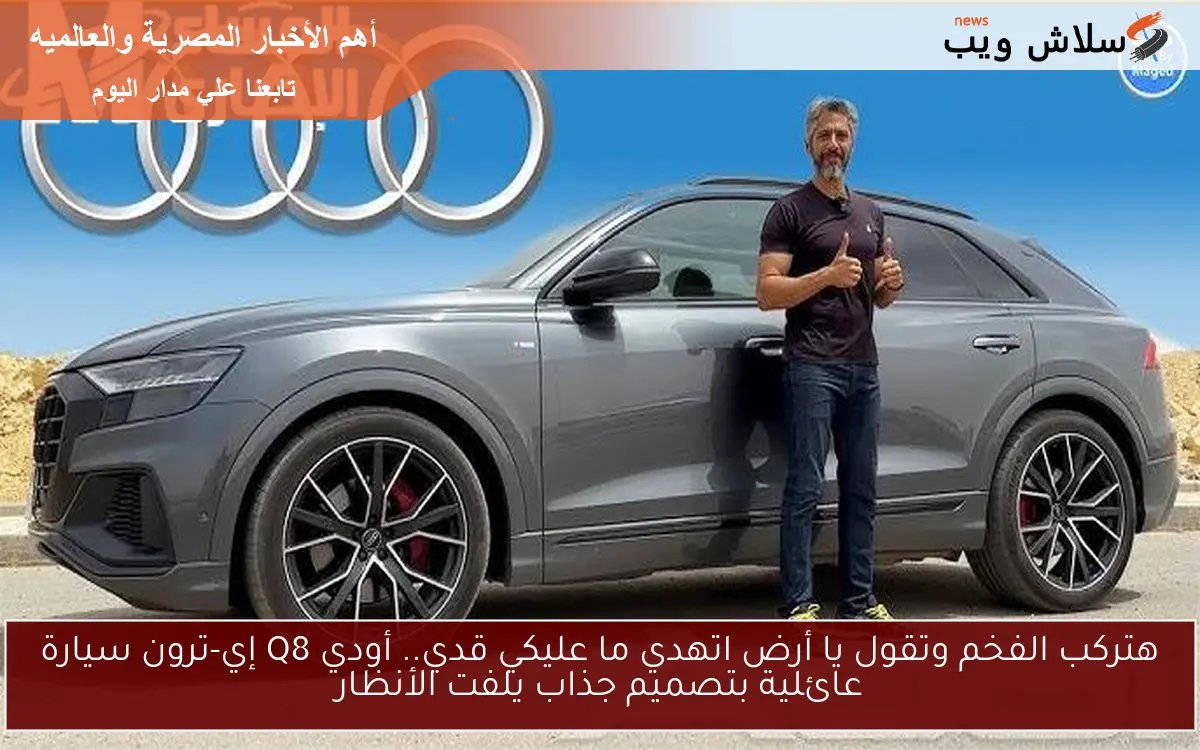 هتركب الفخم وتقول يا أرض اتهدي ما عليكي قدي.. أودي Q8 إي-ترون سيارة عائلية بتصميم جذاب يلفت الأنظار