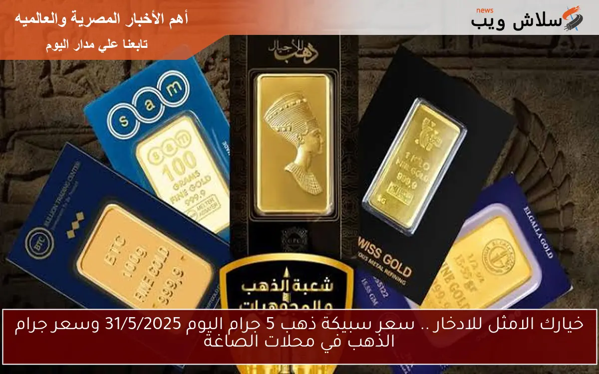 خيارك الامثل للادخار .. سعر سبيكة ذهب 5 جرام اليوم 31/5/2025 وسعر جرام الذهب في محلات الصاغة