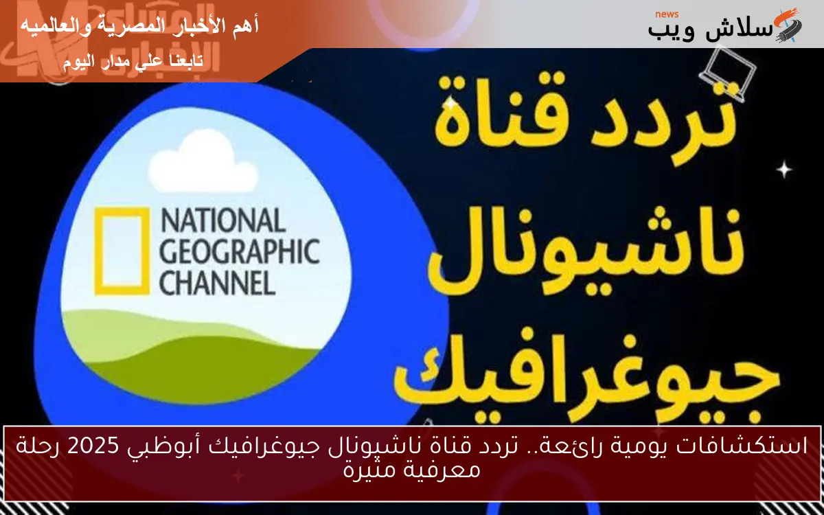 استكشافات يومية رائعة.. تردد قناة ناشيونال جيوغرافيك أبوظبي 2025 رحلة معرفية مثيرة
