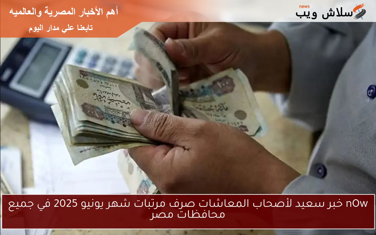nOw خبر سعيد لأصحاب المعاشات صرف مرتبات شهر يونيو 2025 في جميع محافظات مصر