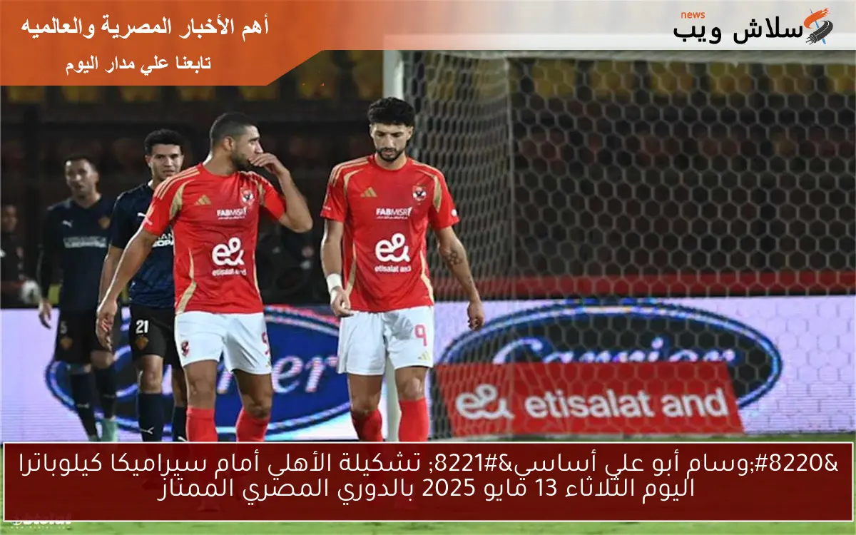 “وسام أبو علي أساسي” تشكيلة الأهلي أمام سيراميكا كيلوباترا اليوم الثلاثاء 13 مايو 2025 بالدوري المصري الممتاز