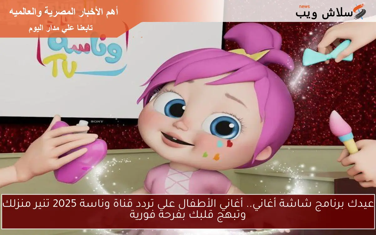 عيدك برنامج شاشة أغاني.. أغاني الأطفال على تردد قناة وناسة 2025 تنير منزلك وتبهج قلبك بفرحة فورية