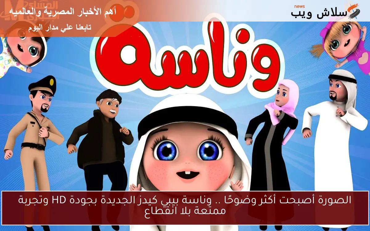 الصورة أصبحت أكثر وضوحًا .. وناسة بيبي كيدز الجديدة بجودة HD وتجربة ممتعة بلا انقطاع