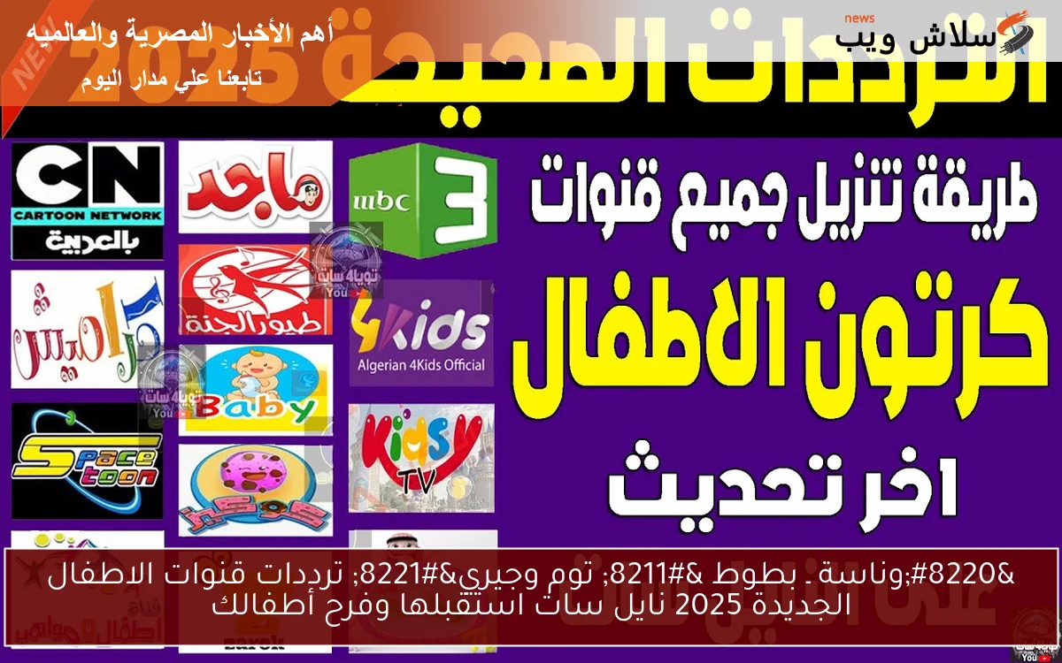 “وناسة ـ بطوط – توم وجيري” ترددات قنوات الاطفال الجديدة 2025 نايل سات استقبلها وفرح أطفالك