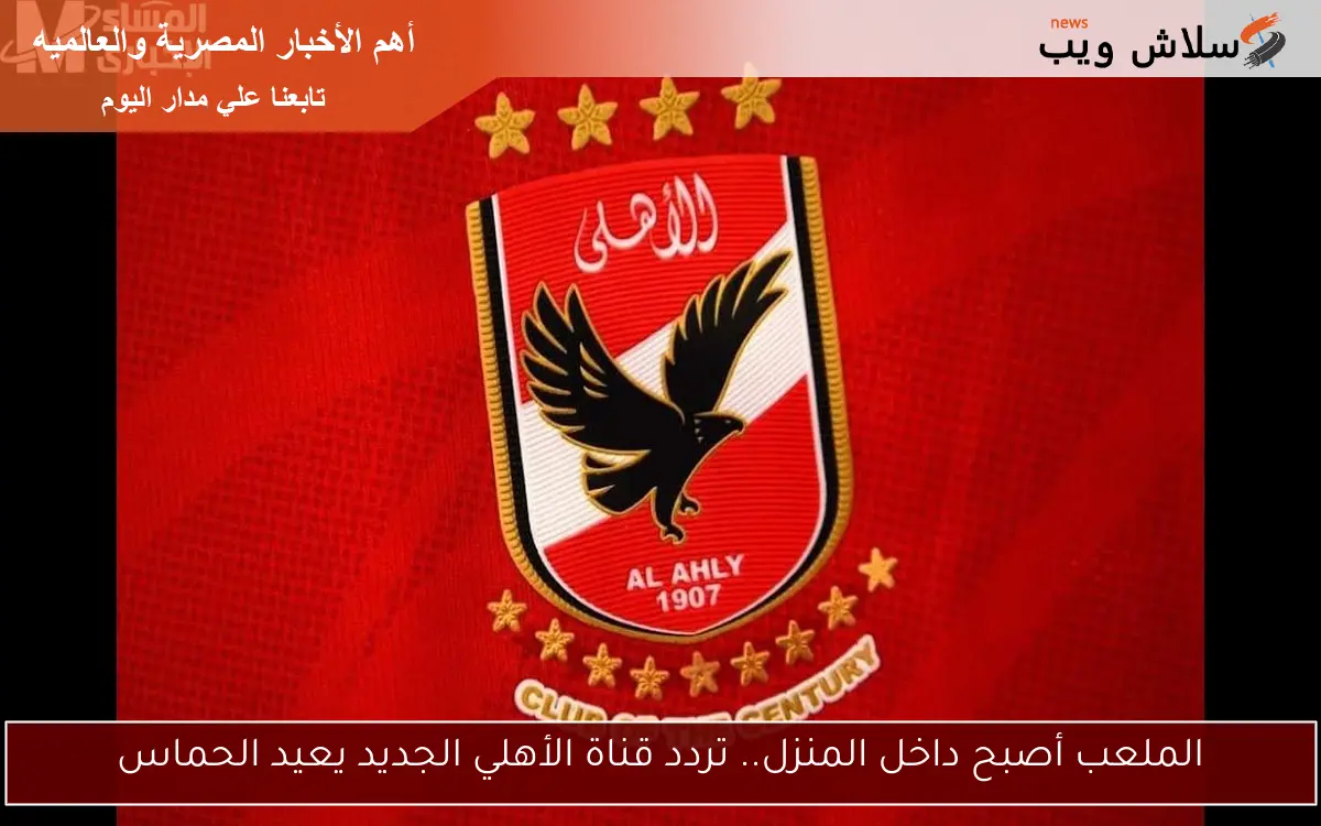 الملعب أصبح داخل المنزل.. تردد قناة الأهلي الجديد يعيد الحماس