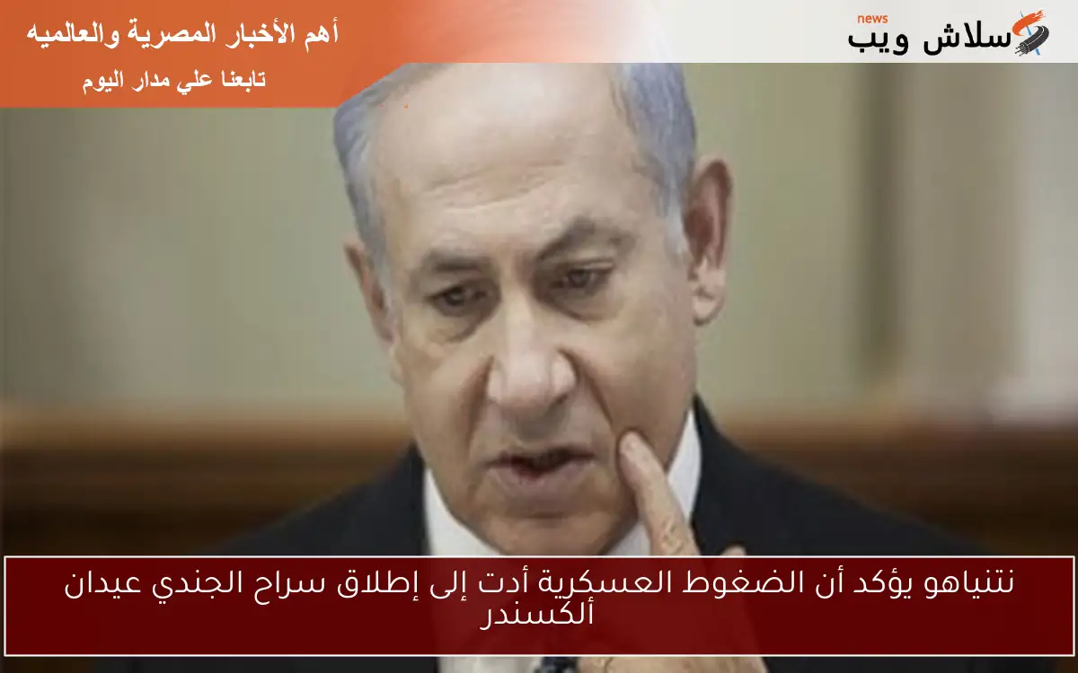 نتنياهو يؤكد أن الضغوط العسكرية أدت إلى إطلاق سراح الجندي عيدان ألكسندر