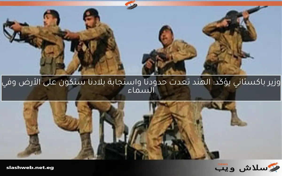 وزير باكستاني يؤكد: الهند تعدت حدودنا واستجابة بلادنا ستكون على الأرض وفي السماء