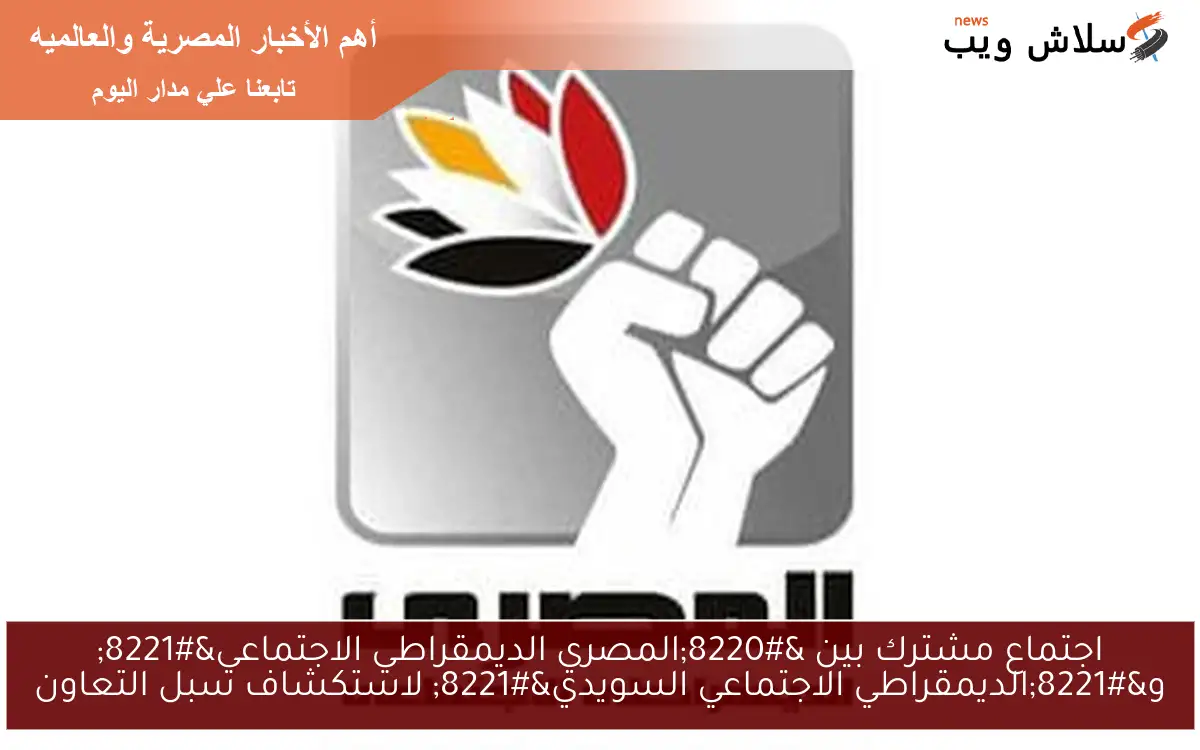 اجتماع مشترك بين “المصري الديمقراطي الاجتماعي” و”الديمقراطي الاجتماعي السويدي” لاستكشاف سبل التعاون