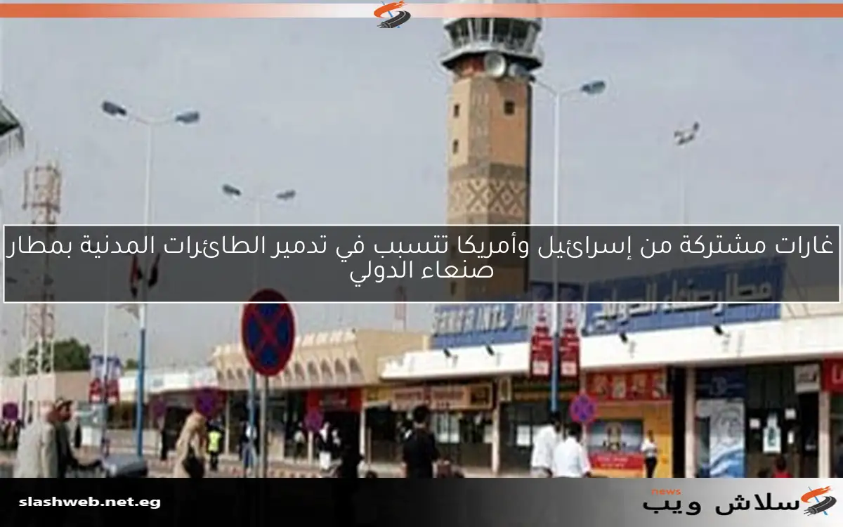 غارات مشتركة من إسرائيل وأمريكا تتسبب في تدمير الطائرات المدنية بمطار صنعاء الدولي