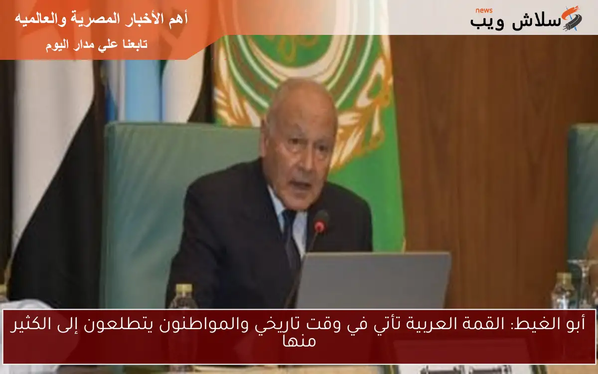 أبو الغيط: القمة العربية تأتي في وقت تاريخي والمواطنون يتطلعون إلى الكثير منها