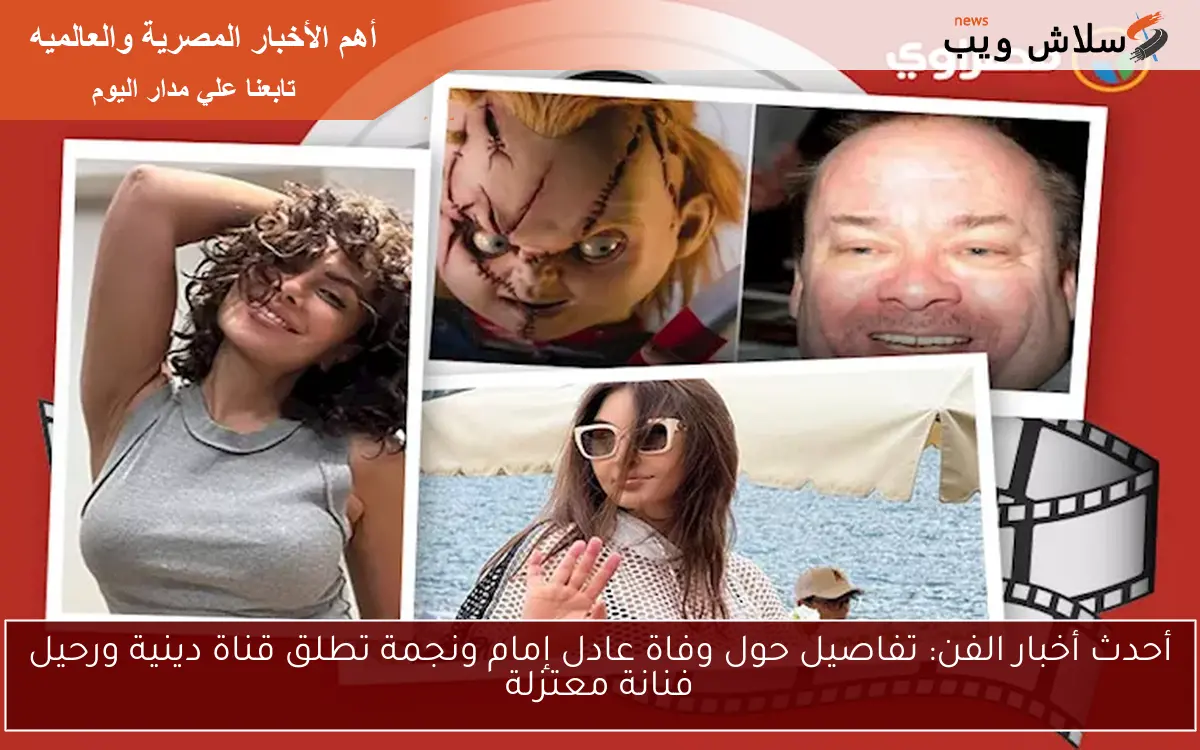 أحدث أخبار الفن: تفاصيل حول وفاة عادل إمام ونجمة تطلق قناة دينية ورحيل فنانة معتزلة