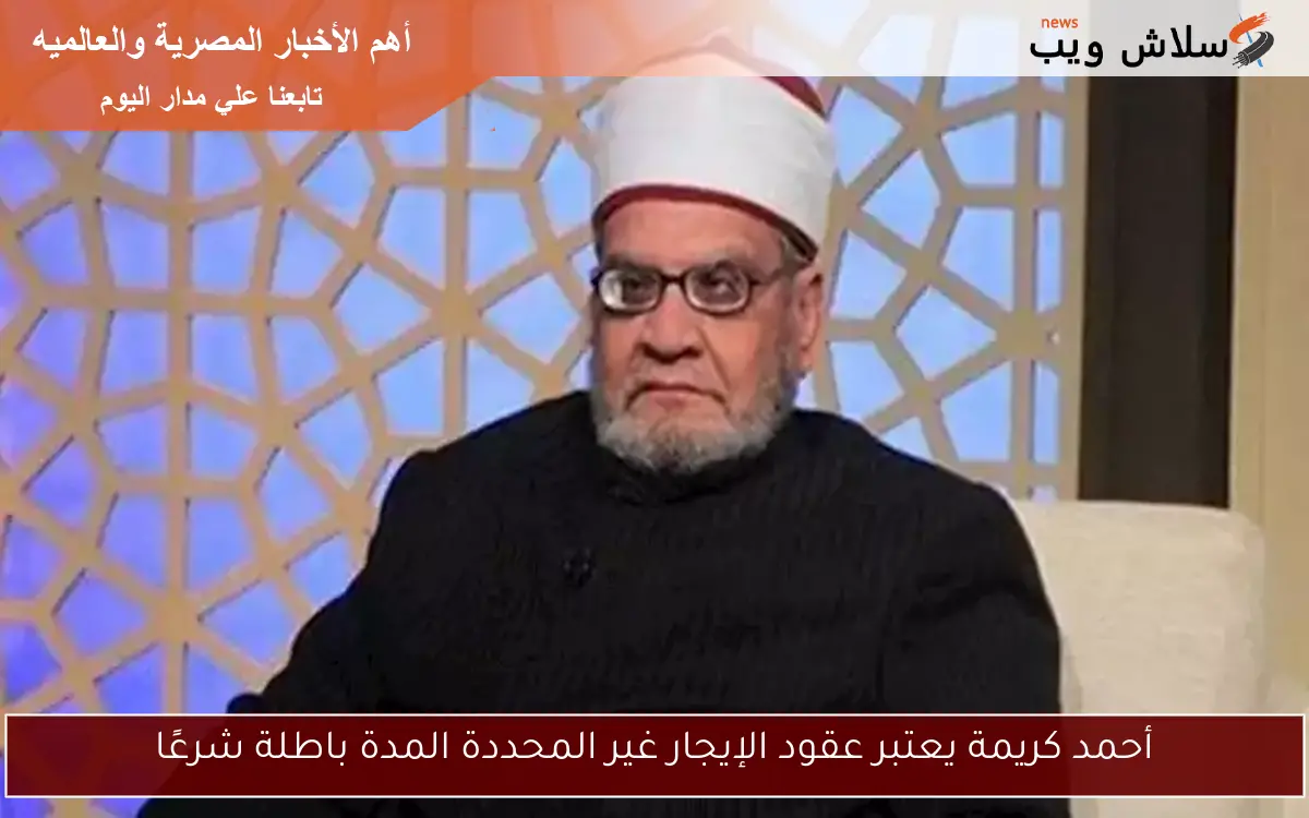 أحمد كريمة يعتبر عقود الإيجار غير المحددة المدة باطلة شرعًا