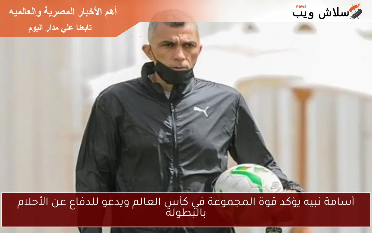 أسامة نبيه يؤكد قوة المجموعة في كأس العالم ويدعو للدفاع عن الأحلام بالبطولة