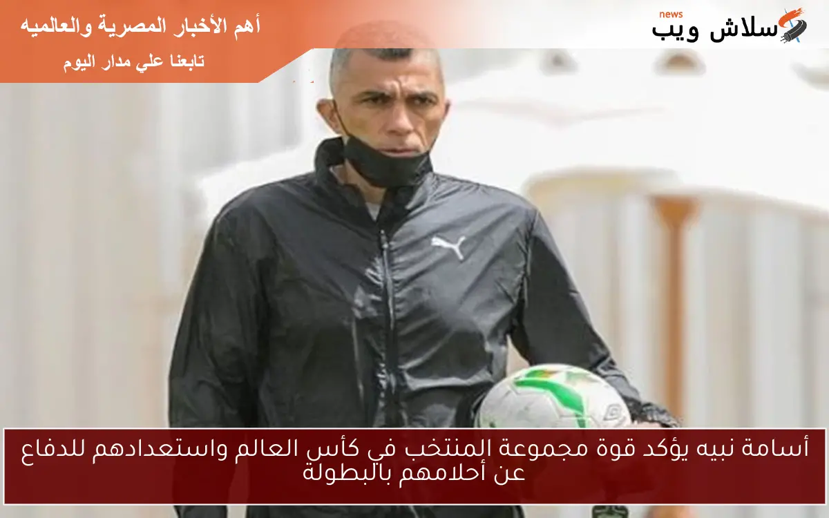 أسامة نبيه يؤكد قوة مجموعة المنتخب في كأس العالم واستعدادهم للدفاع عن أحلامهم بالبطولة