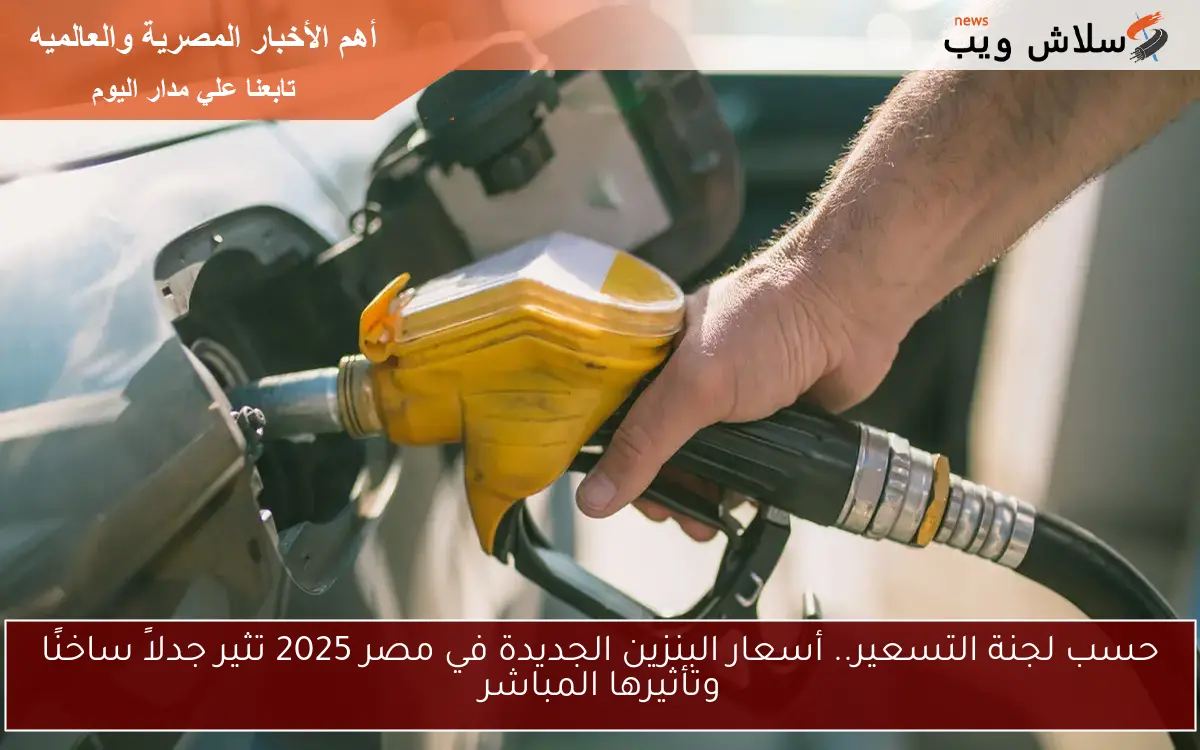 حسب لجنة التسعير.. أسعار البنزين الجديدة في مصر 2025 تثير جدلاً ساخنًا وتأثيرها المباشر