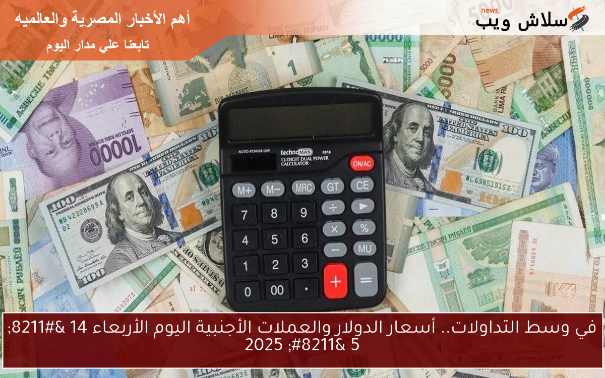 في وسط التداولات.. أسعار الدولار والعملات الأجنبية اليوم الأربعاء 14 – 5 – 2025