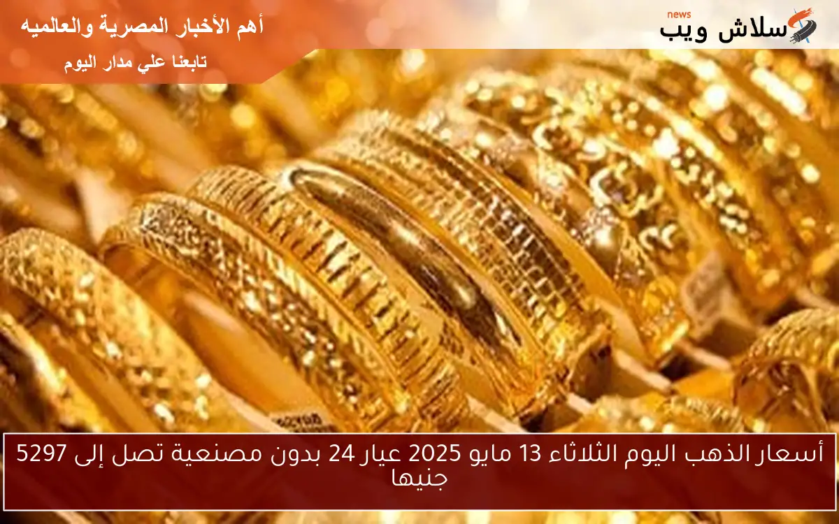 أسعار الذهب اليوم الثلاثاء 13 مايو 2025 عيار 24 بدون مصنعية تصل إلى 5297 جنيها