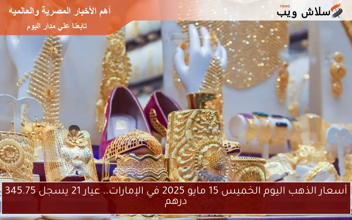 أسعار الذهب اليوم الخميس 15 مايو 2025 في الإمارات.. عيار 21 يسجل 345.75 درهم