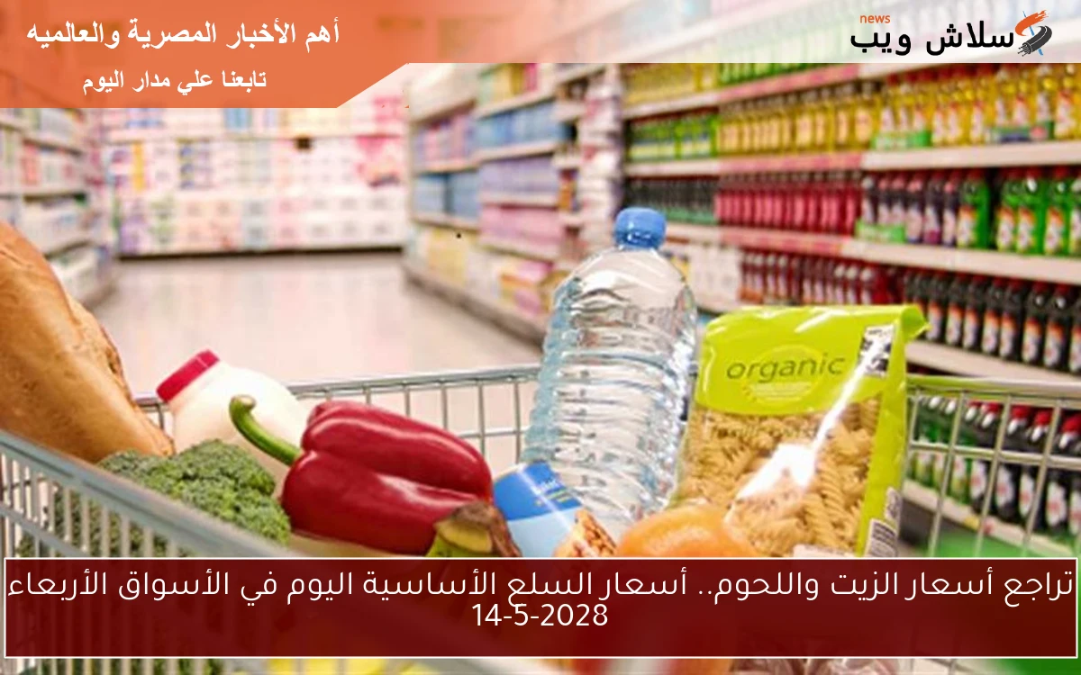 تراجع أسعار الزيت واللحوم.. أسعار السلع الأساسية اليوم في الأسواق الأربعاء 14-5-2028
