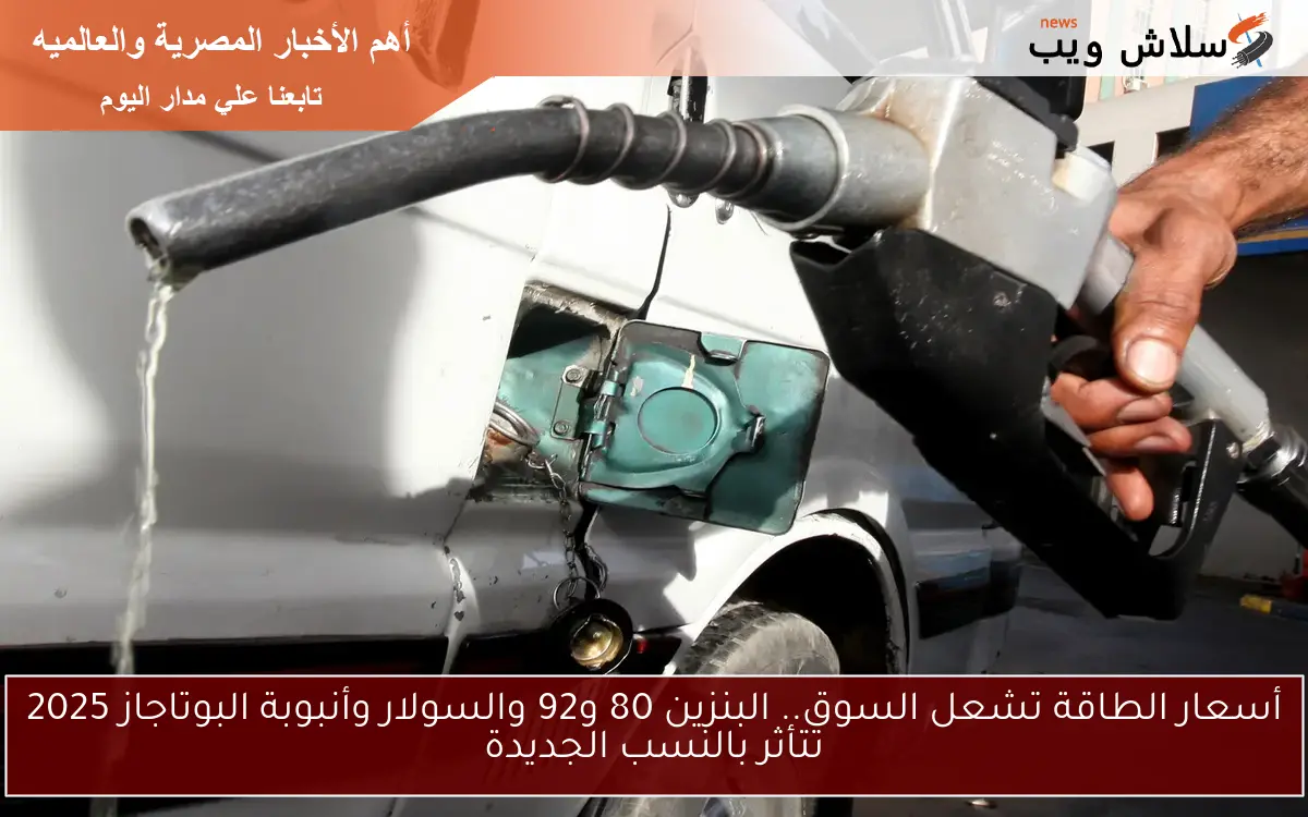 أسعار الطاقة تشعل السوق.. البنزين 80 و92 والسولار وأنبوبة البوتاجاز 2025 تتأثر بالنسب الجديدة