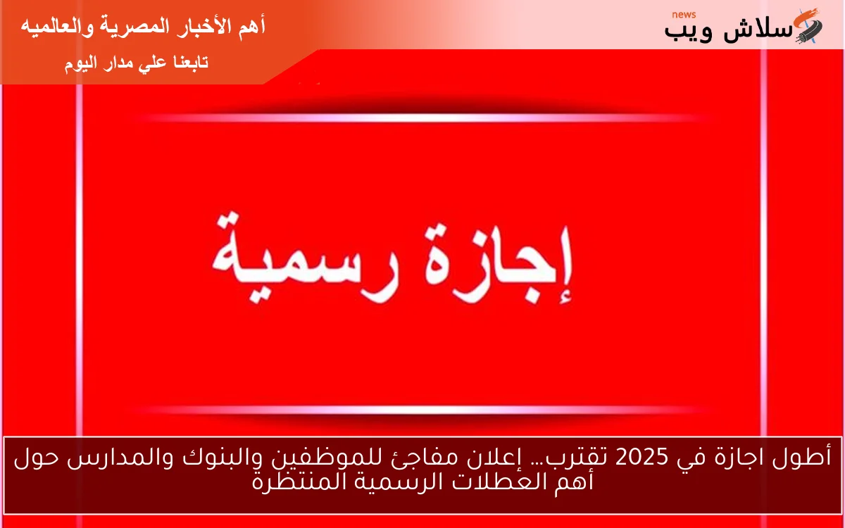 أطول اجازة في 2025 تقترب… إعلان مفاجئ للموظفين والبنوك والمدارس حول أهم العطلات الرسمية المنتظرة