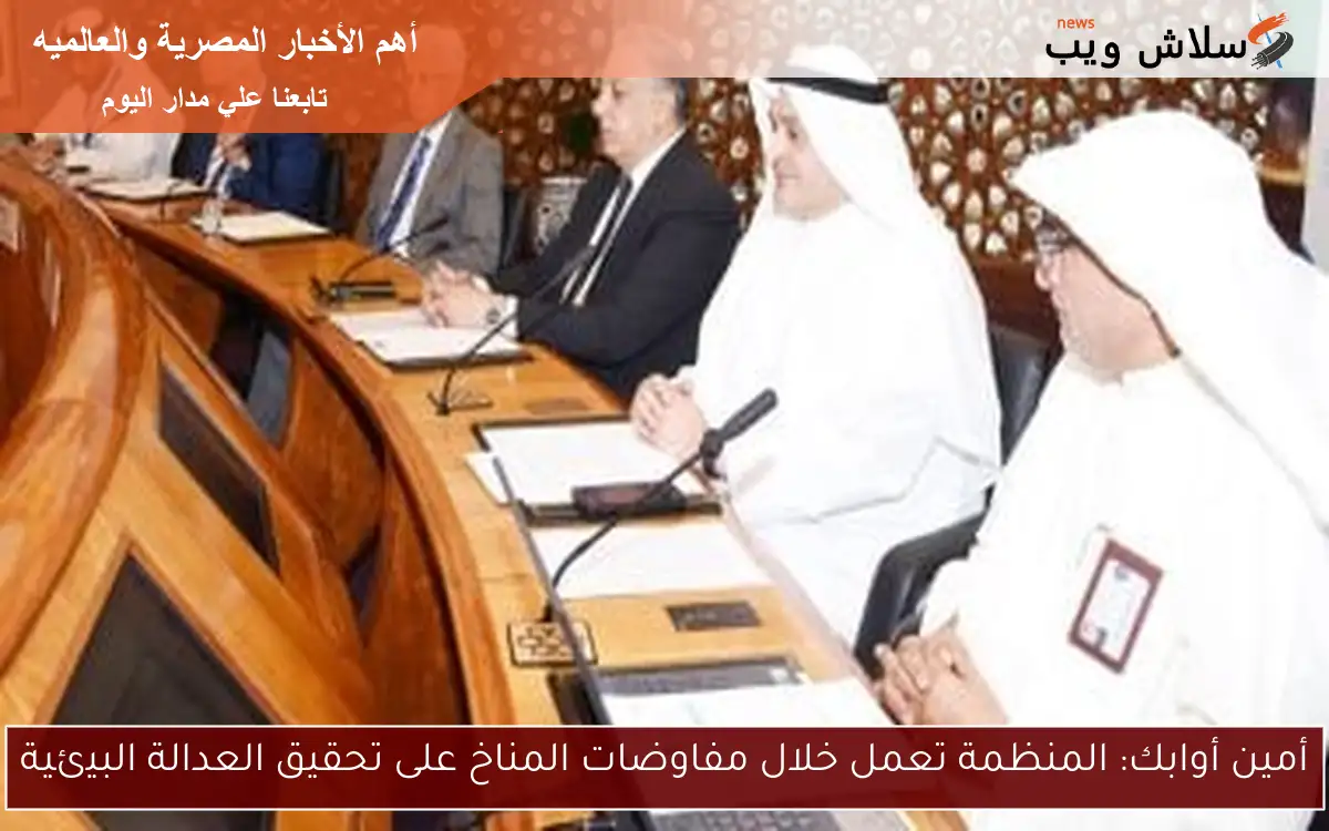 أمين أوابك: المنظمة تعمل خلال مفاوضات المناخ على تحقيق العدالة البيئية
