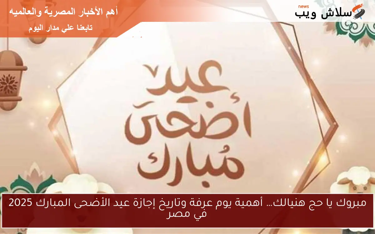 مبروك يا حج هنيالك… أهمية يوم عرفة وتاريخ إجازة عيد الأضحى المبارك 2025 في مصر