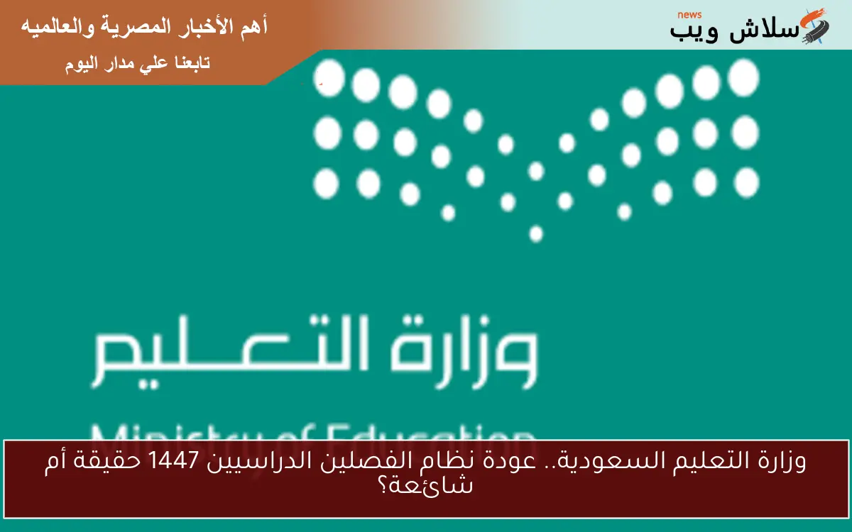 وزارة التعليم السعودية.. عودة نظام الفصلين الدراسيين 1447 حقيقة أم شائعة؟