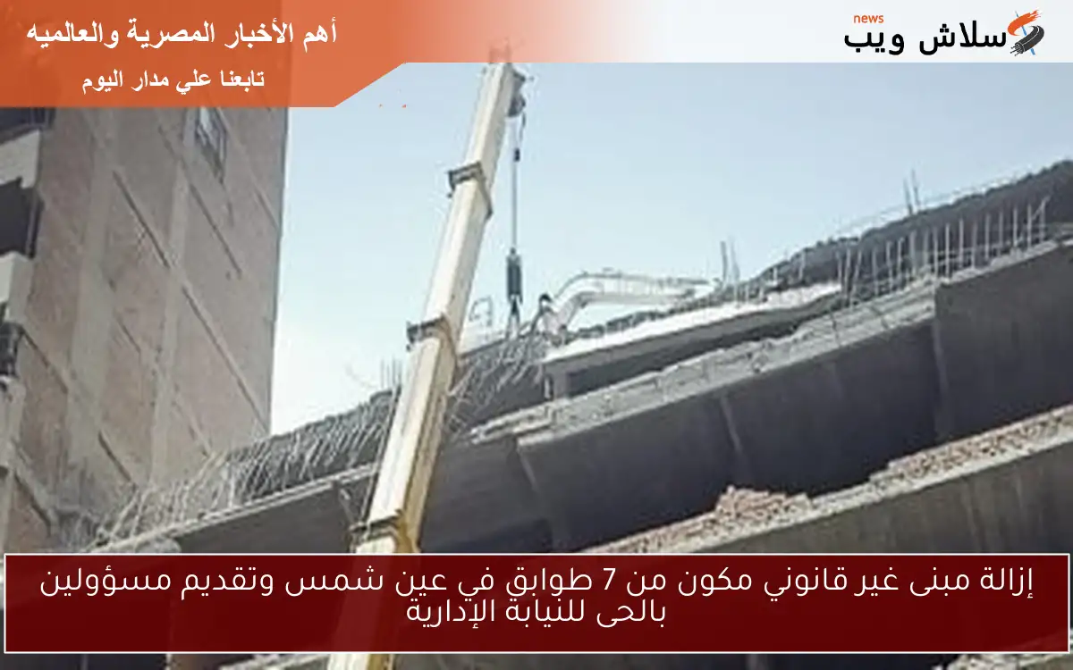 إزالة مبنى غير قانوني مكون من 7 طوابق في عين شمس وتقديم مسؤولين بالحى للنيابة الإدارية
