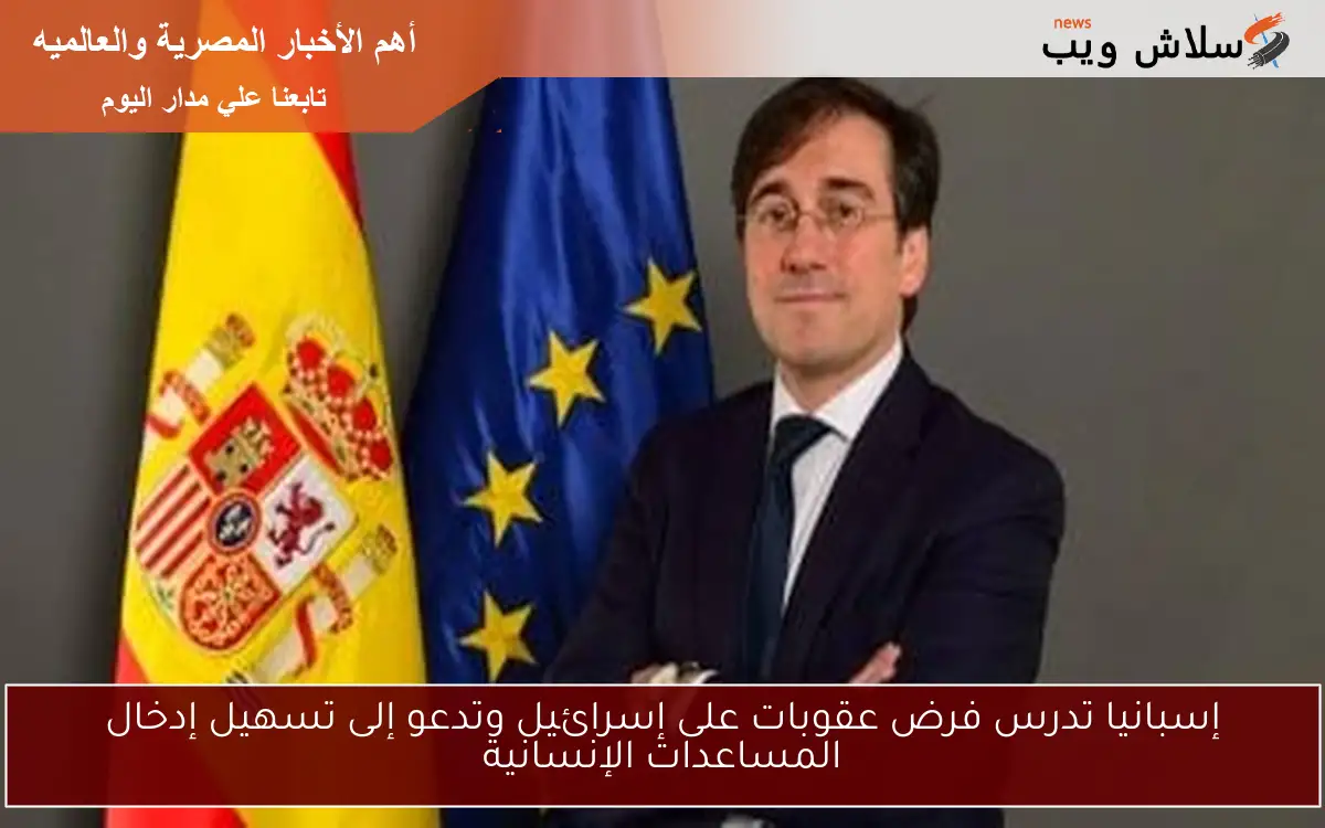 إسبانيا تدرس فرض عقوبات على إسرائيل وتدعو إلى تسهيل إدخال المساعدات الإنسانية