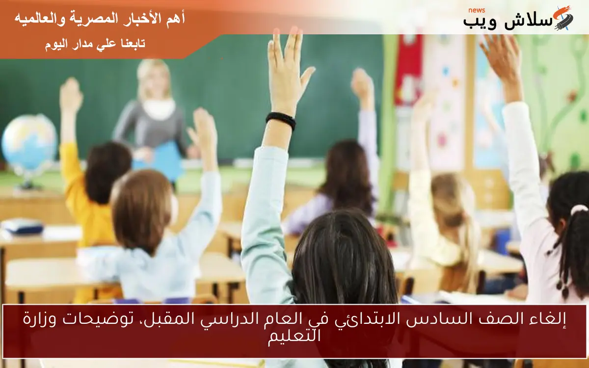 إلغاء الصف السادس الابتدائي في العام الدراسي المقبل، توضيحات وزارة التعليم