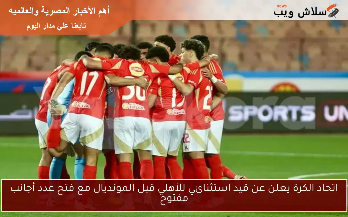 اتحاد الكرة يعلن عن قيد استثنائي للأهلي قبل المونديال مع فتح عدد أجانب مفتوح