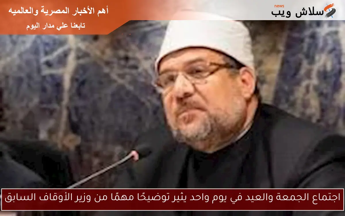 اجتماع الجمعة والعيد في يوم واحد يثير توضيحًا مهمًا من وزير الأوقاف السابق