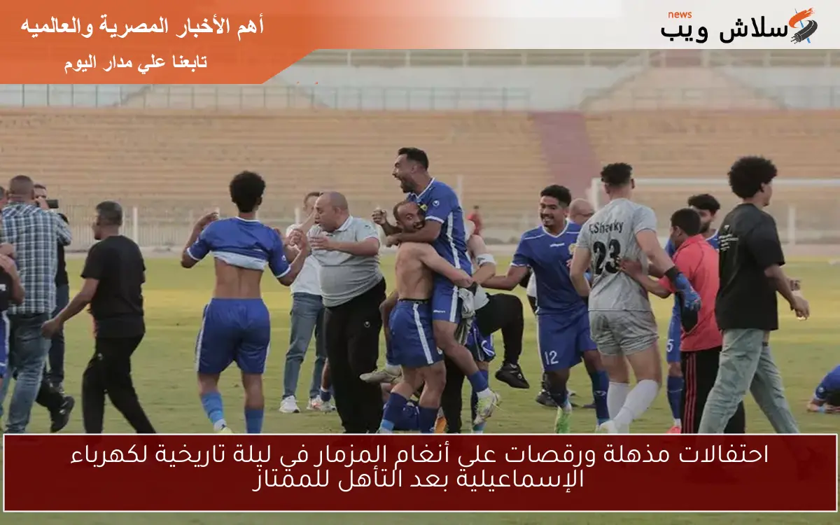 احتفالات مذهلة ورقصات على أنغام المزمار في ليلة تاريخية لكهرباء الإسماعيلية بعد التأهل للممتاز
