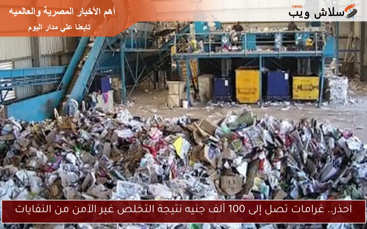 احذر.. غرامات تصل إلى 100 ألف جنيه نتيجة التخلص غير الآمن من النفايات