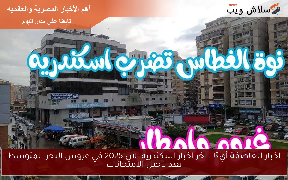 اخبار العاصفة أي؟!.. اخر اخبار اسكندريه الان 2025 في عروس البحر المتوسط بعد تأجيل الامتحانات