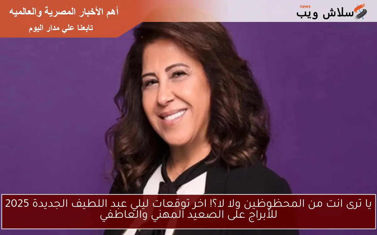 يا ترى انت من المحظوظين ولا لا؟! اخر توقعات ليلي عبد اللطيف الجديدة 2025 للأبراج على الصعيد المهني والعاطفي
