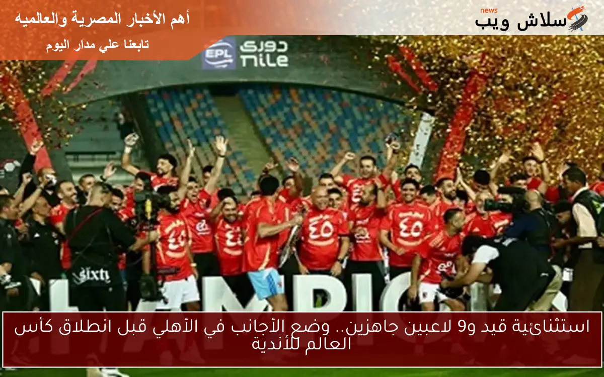 استثنائية قيد و9 لاعبين جاهزين.. وضع الأجانب في الأهلي قبل انطلاق كأس العالم للأندية