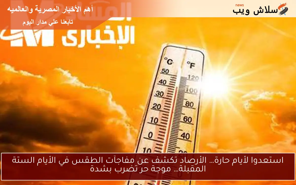 استعدوا لأيام حارة… الأرصاد تكشف عن مفاجآت الطقس في الأيام الستة المقبلة… موجة حر تضرب بشدة