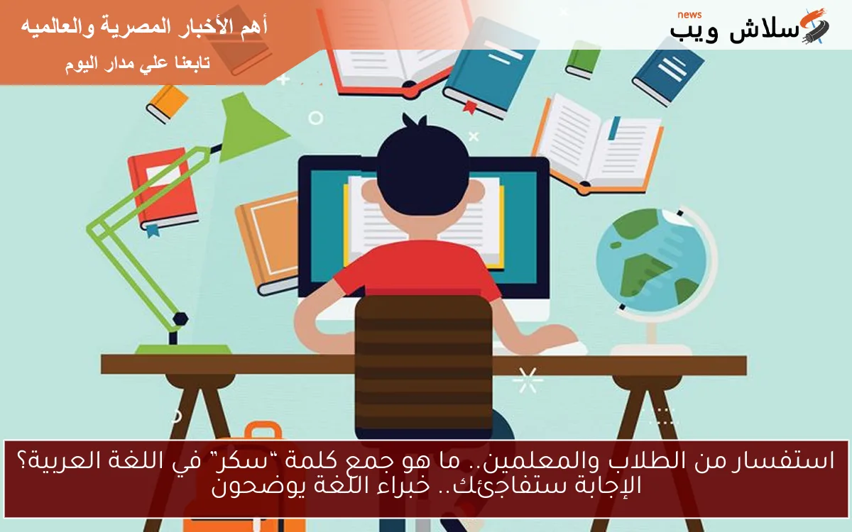 استفسار من الطلاب والمعلمين.. ما هو جمع كلمة “سكر” في اللغة العربية؟ الإجابة ستفاجئك.. خبراء اللغة يوضحون