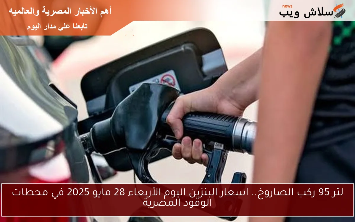 لتر 95 ركب الصاروخ.. اسعار البنزين اليوم الأربعاء 28 مايو 2025 في محطات الوقود المصرية