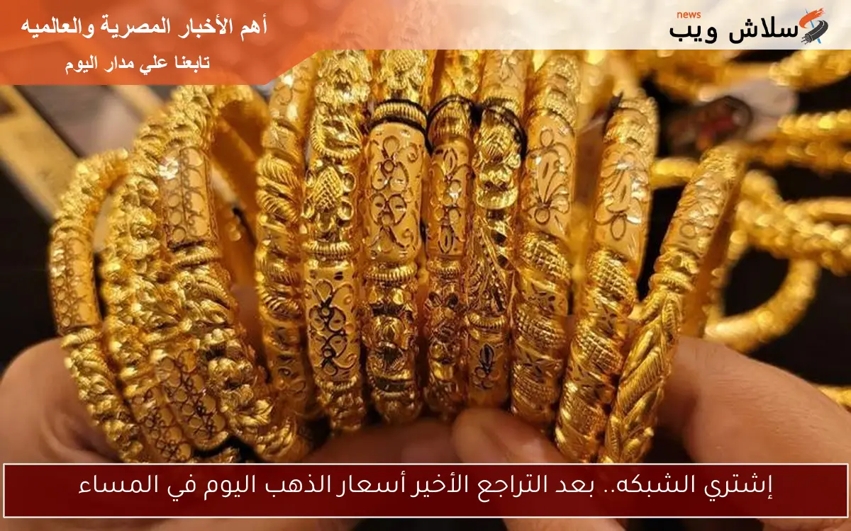 إشتري الشبكه.. بعد التراجع الأخير أسعار الذهب اليوم في المساء