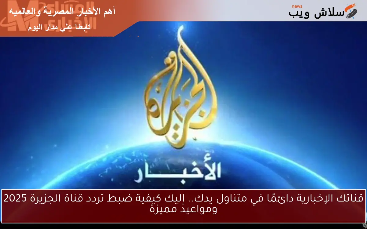 قناتك الإخبارية دائمًا في متناول يدك.. إليك كيفية ضبط تردد قناة الجزيرة 2025 ومواعيد مميزة